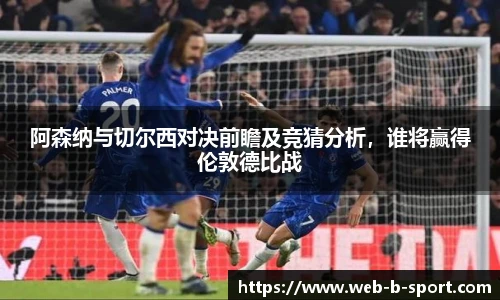 阿森纳与切尔西对决前瞻及竞猜分析,谁将赢得伦敦德比战
