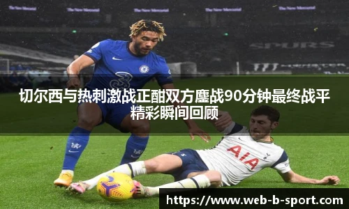 切尔西与热刺激战正酣双方鏖战90分钟最终战平精彩瞬间回顾