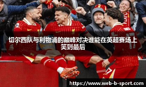 切尔西队与利物浦的巅峰对决谁能在英超赛场上笑到最后